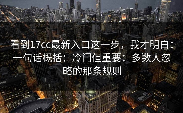 看到17cc最新入口这一步，我才明白：一句话概括：冷门但重要：多数人忽略的那条规则