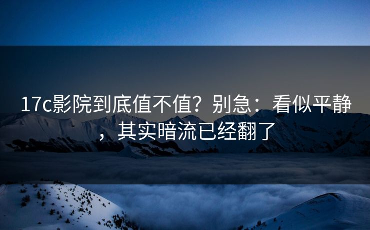 17c影院到底值不值？别急：看似平静，其实暗流已经翻了