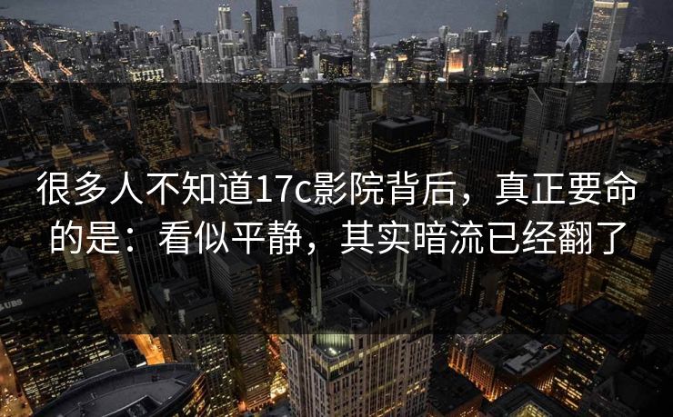 很多人不知道17c影院背后，真正要命的是：看似平静，其实暗流已经翻了