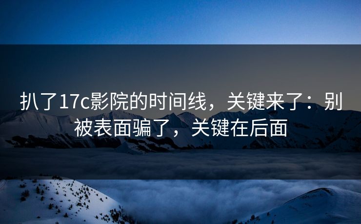 扒了17c影院的时间线，关键来了：别被表面骗了，关键在后面