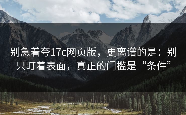 别急着夸17c网页版，更离谱的是：别只盯着表面，真正的门槛是“条件”