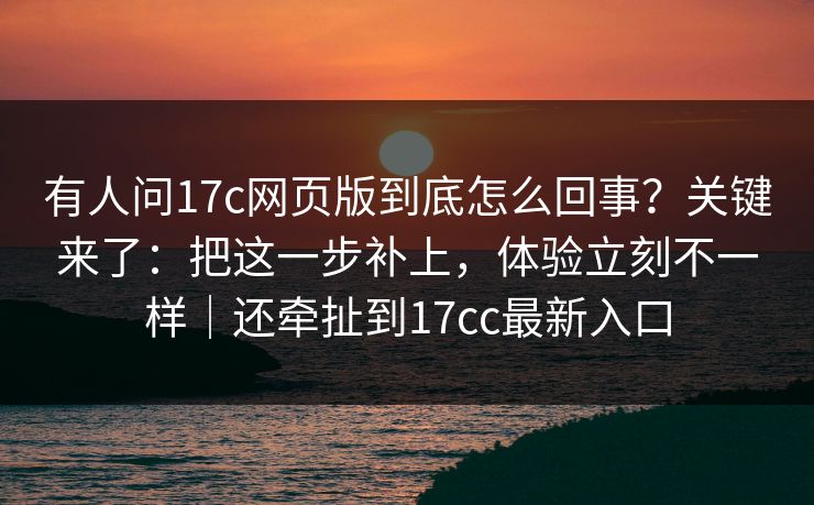有人问17c网页版到底怎么回事？关键来了：把这一步补上，体验立刻不一样｜还牵扯到17cc最新入口