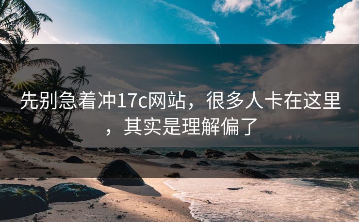 先别急着冲17c网站，很多人卡在这里，其实是理解偏了