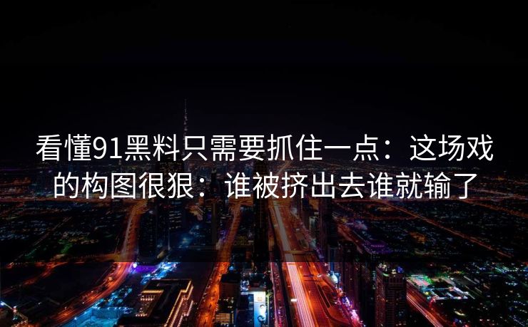 看懂91黑料只需要抓住一点：这场戏的构图很狠：谁被挤出去谁就输了