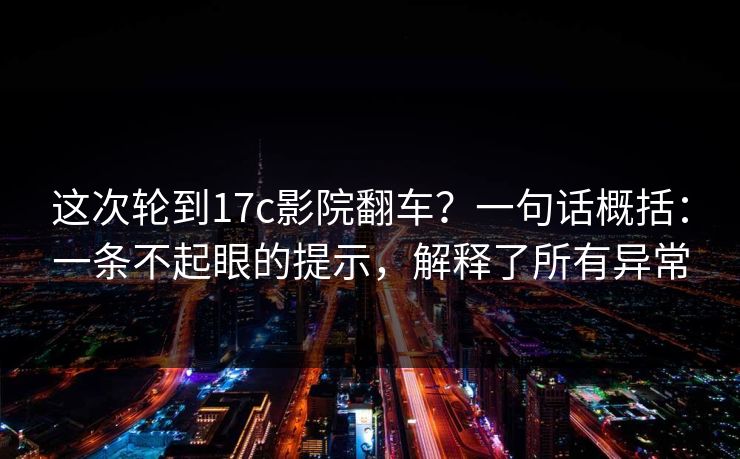 这次轮到17c影院翻车？一句话概括：一条不起眼的提示，解释了所有异常