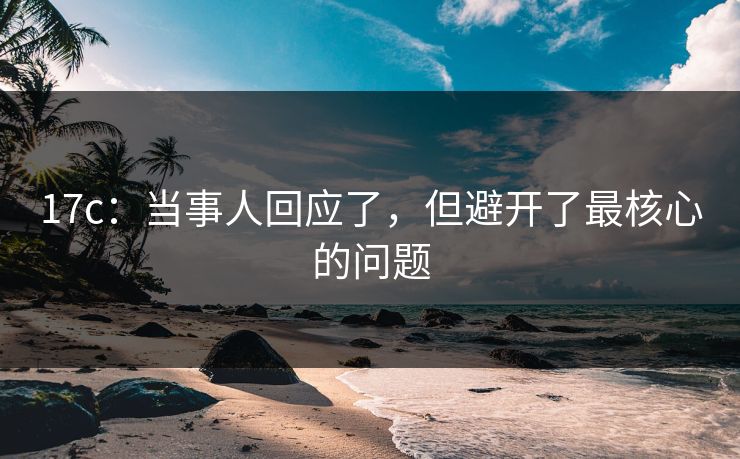 17c：当事人回应了，但避开了最核心的问题