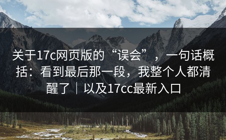 关于17c网页版的“误会”，一句话概括：看到最后那一段，我整个人都清醒了｜以及17cc最新入口