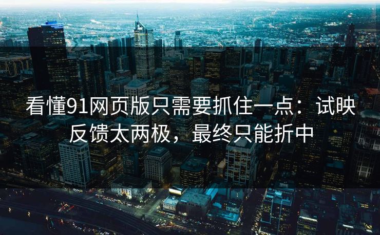 看懂91网页版只需要抓住一点：试映反馈太两极，最终只能折中