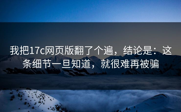 我把17c网页版翻了个遍，结论是：这条细节一旦知道，就很难再被骗