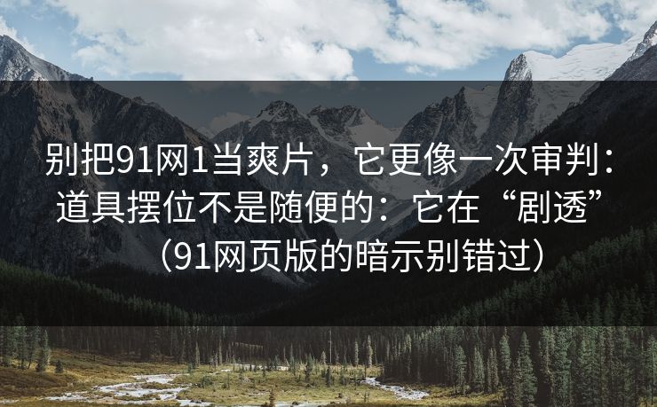 别把91网1当爽片，它更像一次审判：道具摆位不是随便的：它在“剧透”（91网页版的暗示别错过）