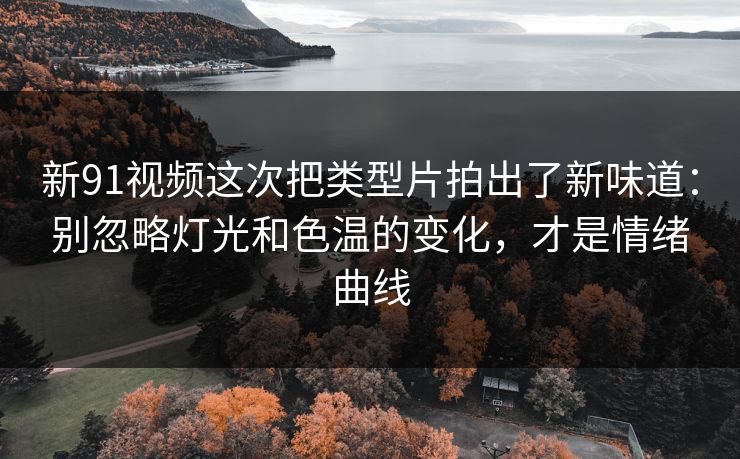 新91视频这次把类型片拍出了新味道：别忽略灯光和色温的变化，才是情绪曲线