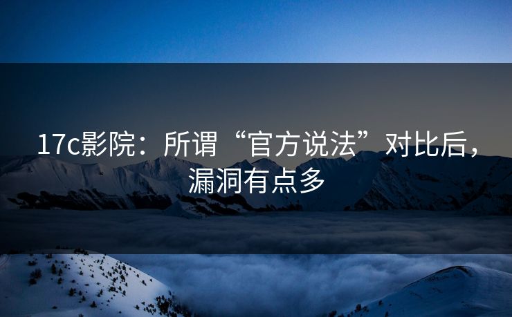 17c影院：所谓“官方说法”对比后，漏洞有点多