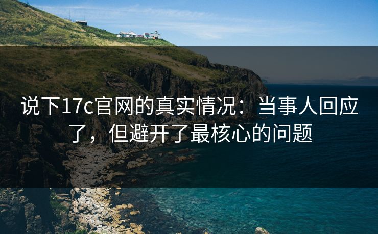说下17c官网的真实情况:当事人回应了,但避开了最核心的问题 说下17c官网的真实情况:当事人回应了,但避开了最核心的问题